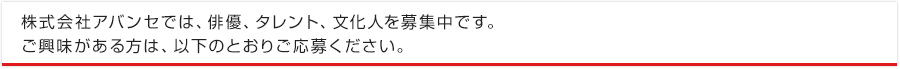 株式会社アバンセでは、俳優、タレント、文化人を募集中です。ご興味がある方は、以下のとおりご応募ください。